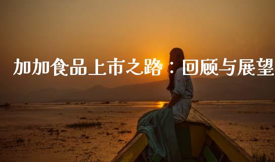 加加食品上市之路：回顾与展望_https://m.letulww.com_期货交易软件_第1张