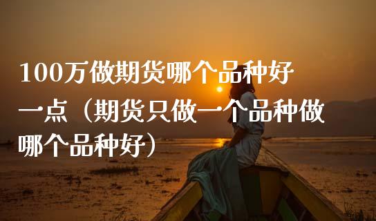 100万做期货哪个品种好一点（期货只做一个品种做哪个品种好）_https://m.letulww.com_期货交易软件_第1张