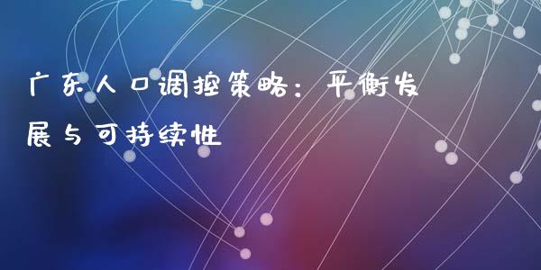 广东人口调控策略：平衡发展与可持续性_https://m.letulww.com_期货交易策略_第1张