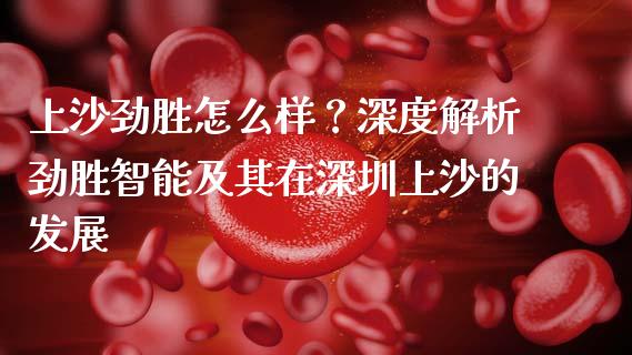 上沙劲胜怎么样?深度解析劲胜智能及其在深圳上沙的发展_期货开户保证金_第1张_期货开户保证金_期货交易软件_股指期货交易时间_期货交易策略 上沙劲胜怎么样?深度解析劲胜智能及其在深圳上沙的发展_https://m.letulww.com_期货开户保证金_第1张