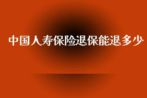 中国人寿保险退保能退多少_https://m.letulww.com_期货交易软件_第1张