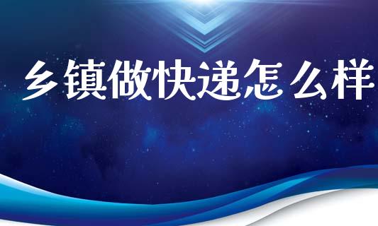 乡镇做快递怎么样_https://m.letulww.com_期货交易软件_第1张