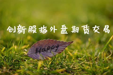 创新股指外盘期货交易_https://m.letulww.com_股指期货交易时间_第1张