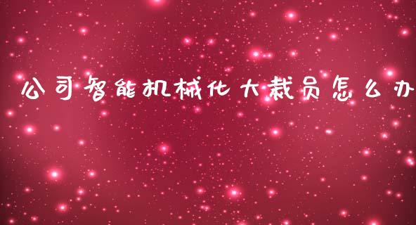 公司智能机械化大裁员怎么办_https://m.letulww.com_期货开户保证金_第1张