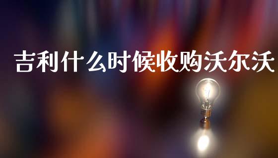 吉利什么时候收购沃尔沃_https://m.letulww.com_股指期货交易时间_第1张