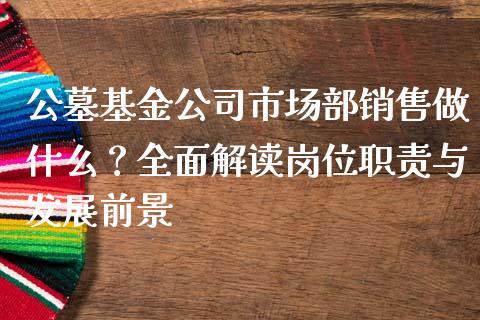 公墓基金公司市场部销售做什么？全面解读岗位职责与发展前景_https://m.letulww.com_期货交易策略_第1张