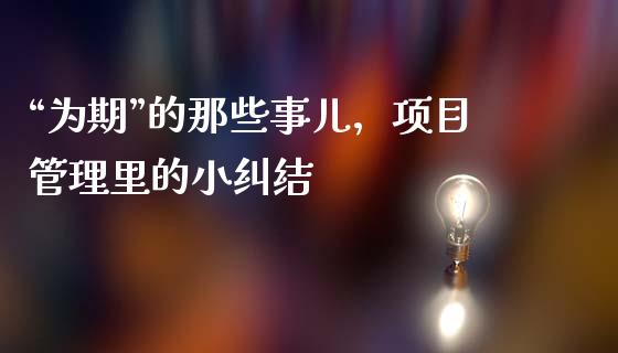 “为期”的那些事儿，项目管理里的小纠结_https://m.letulww.com_期货交易策略_第1张