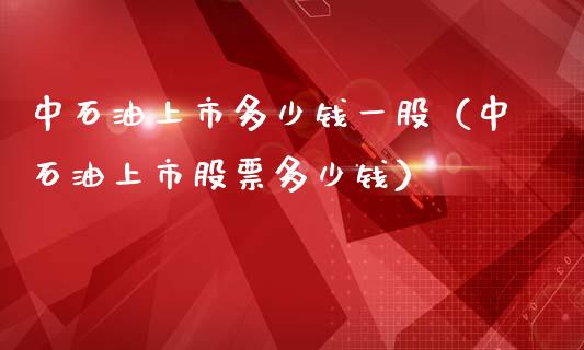 中石油上市多少钱一股（中石油上市股票多少钱）_https://m.letulww.com_股指期货交易时间_第1张