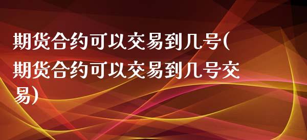 期货合约可以交易到几号(期货合约可以交易到几号交易)_https://m.letulww.com_期货交易策略_第1张