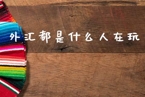 外汇都是什么人在玩_https://m.letulww.com_股指期货交易时间_第1张