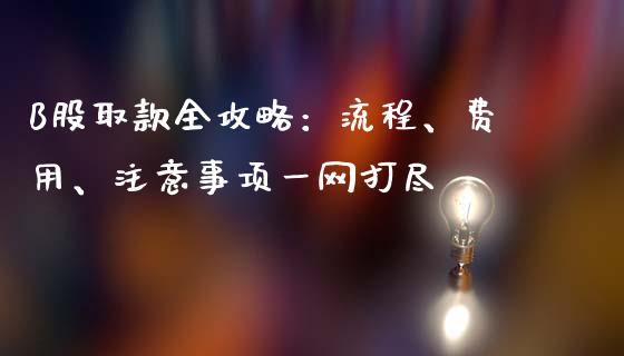 B股取款全攻略：流程、费用、注意事项一网打尽_https://m.letulww.com_股指期货交易时间_第1张
