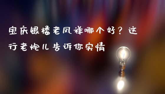 宝庆银楼老凤祥哪个好？这行老炮儿告诉你实情_https://m.letulww.com_股指期货交易时间_第1张