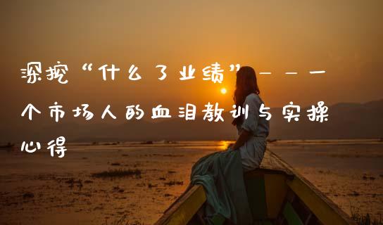 深挖“什么了业绩”——一个市场人的血泪教训与实操心得_https://m.letulww.com_期货交易软件_第1张