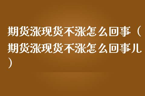 期货涨现货不涨怎么回事（期货涨现货不涨怎么回事儿）_https://m.letulww.com_股指期货交易时间_第1张