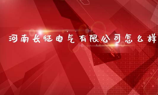 河南长征电气有限公司怎么样_https://m.letulww.com_期货交易策略_第1张