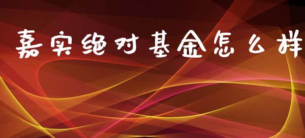 嘉实绝对基金怎么样_https://m.letulww.com_期货开户保证金_第1张