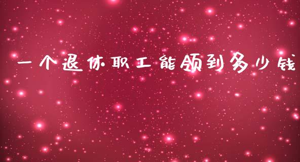一个退休职工能领到多少钱_https://m.letulww.com_期货交易策略_第1张