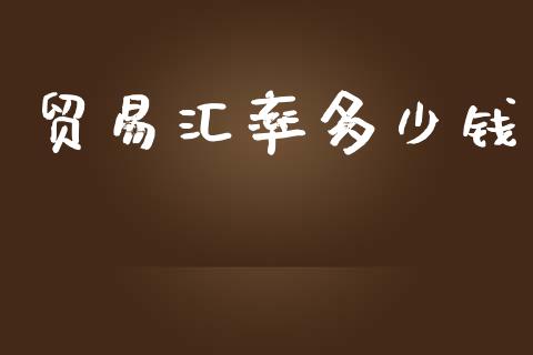 贸易汇率多少钱_https://m.letulww.com_期货开户保证金_第1张