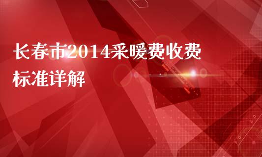 长春市2014采暖费收费标准详解_https://m.letulww.com_股指期货交易时间_第1张