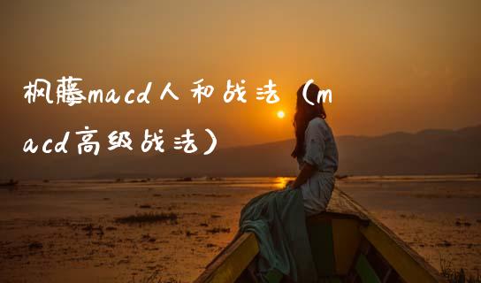 枫藤macd人和战法（macd高级战法）_https://m.letulww.com_期货开户保证金_第1张