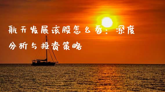 航天发展该股怎么看：深度分析与投资策略_https://m.letulww.com_期货交易软件_第1张