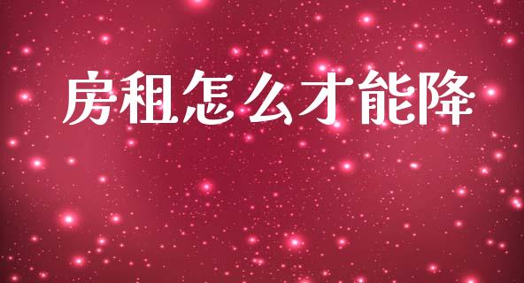房租怎么才能降_https://m.letulww.com_期货交易软件_第1张