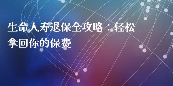生命人寿退保全攻略：轻松拿回你的保费_https://m.letulww.com_期货交易软件_第1张