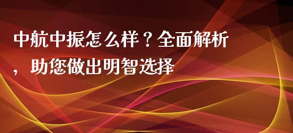 中航中振怎么样？全面解析，助您做出明智选择_https://m.letulww.com_股指期货交易时间_第1张