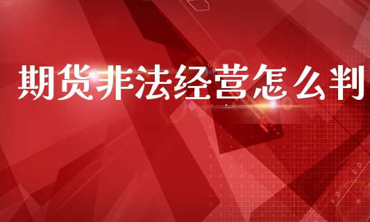 期货非法经营怎么判_https://m.letulww.com_期货开户保证金_第1张