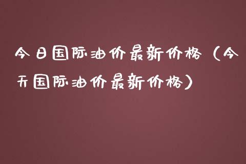 今日国际油价最新价格（今天国际油价最新价格）_https://m.letulww.com_股指期货交易时间_第1张