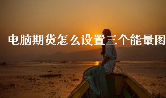电脑期货怎么设置三个能量图_https://m.letulww.com_期货开户保证金_第1张