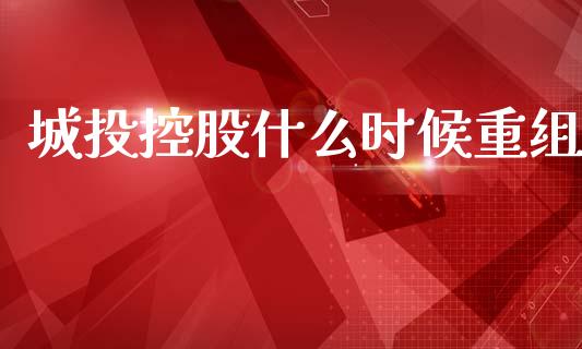城投控股什么时候重组_https://m.letulww.com_期货开户保证金_第1张
