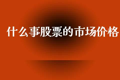 什么事股票的市场价格_https://m.letulww.com_期货交易软件_第1张