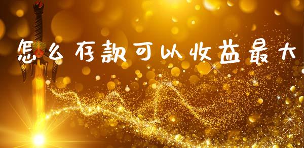 怎么存款可以收益最大_https://m.letulww.com_期货开户保证金_第1张