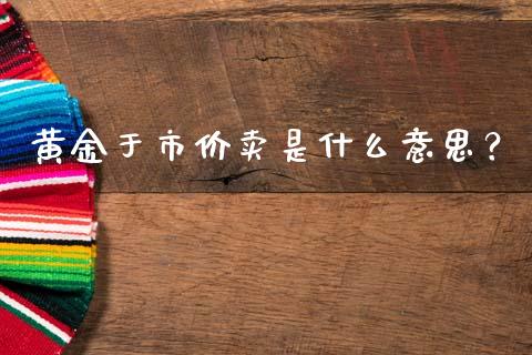 黄金于市价卖是什么意思？_https://m.letulww.com_期货交易软件_第1张