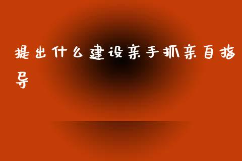 提出什么建设亲手抓亲自指导_https://m.letulww.com_期货交易策略_第1张