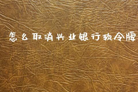 怎么取消兴业银行软令牌_https://m.letulww.com_股指期货交易时间_第1张