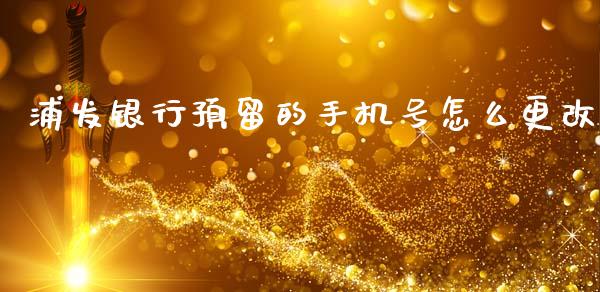 浦发银行预留的手机号怎么更改_https://m.letulww.com_股指期货交易时间_第1张