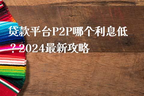 贷款平台P2P哪个利息低？2024最新攻略_https://m.letulww.com_期货交易软件_第1张