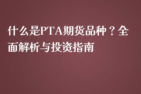 什么是PTA期货品种？全面解析与投资指南_https://m.letulww.com_股指期货交易时间_第1张