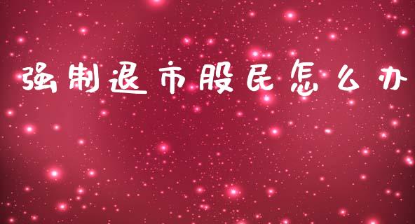 强制退市股民怎么办_https://m.letulww.com_期货开户保证金_第1张