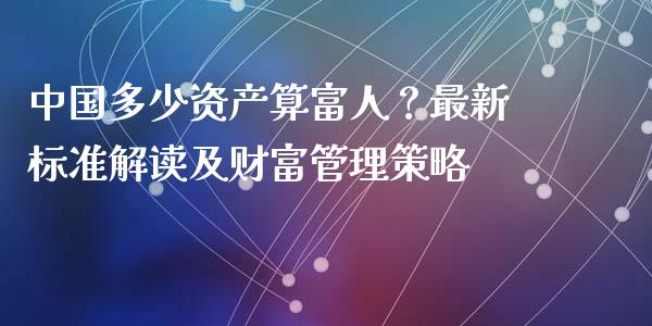 中国多少资产算富人？最新标准解读及财富管理策略_https://m.letulww.com_股指期货交易时间_第1张
