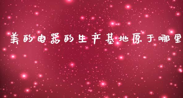 美的电器的生产基地原于哪里_https://m.letulww.com_期货开户保证金_第1张