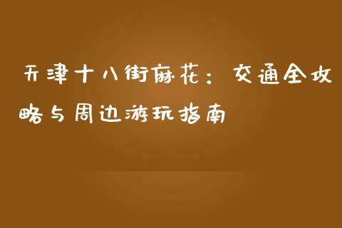 天津十八街麻花：交通全攻略与周边游玩指南_https://m.letulww.com_股指期货交易时间_第1张