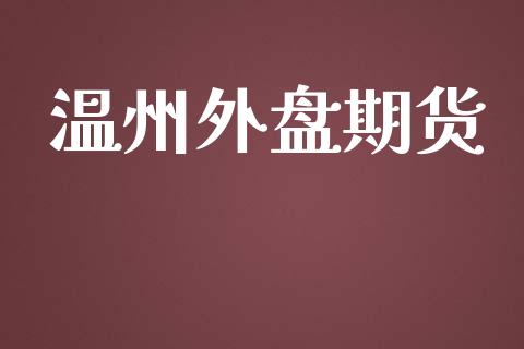 温州外盘期货_https://m.letulww.com_股指期货交易时间_第1张