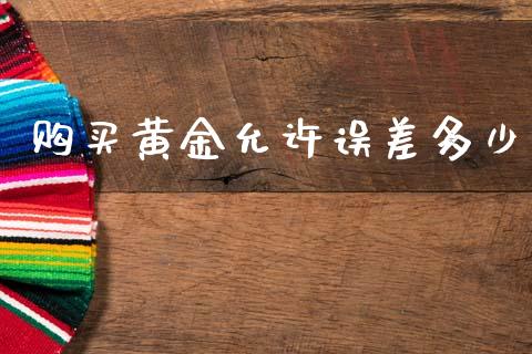 购买黄金允许误差多少_https://m.letulww.com_期货交易软件_第1张