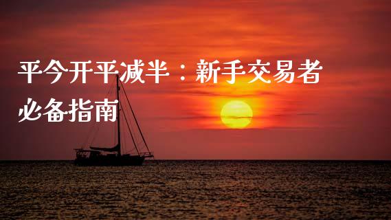 平今开平减半：新手交易者必备指南_https://m.letulww.com_股指期货交易时间_第1张
