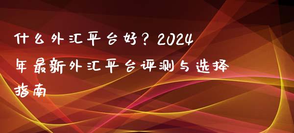 什么外汇平台好？2024年最新外汇平台评测与选择指南_https://m.letulww.com_股指期货交易时间_第1张