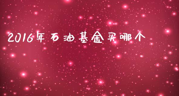 2016年石油基金买哪个_https://m.letulww.com_期货开户保证金_第1张