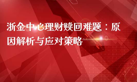 浙金中心理财赎回难题：原因解析与应对策略_https://m.letulww.com_期货交易策略_第1张